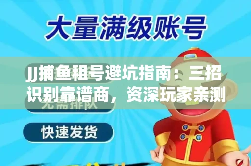 JJ捕鱼租号避坑指南：三招识别靠谱商，资深玩家亲测