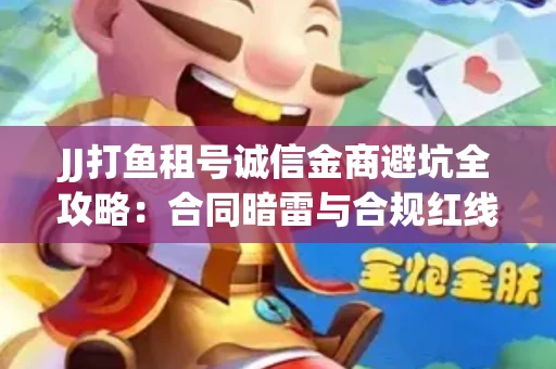 JJ打鱼租号诚信金商避坑全攻略：合同暗雷与合规红线一次说清