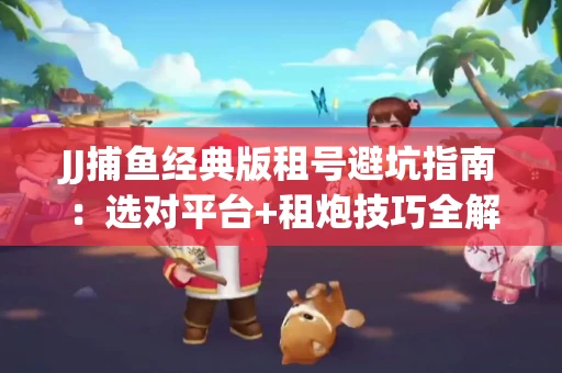 JJ捕鱼经典版租号避坑指南：选对平台+租炮技巧全解析