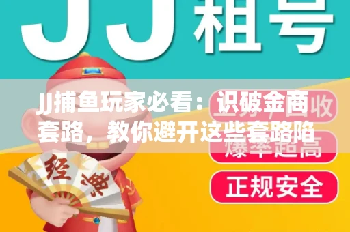 JJ捕鱼玩家必看：识破金商套路，教你避开这些套路陷阱！