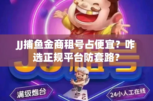 JJ捕鱼金商租号占便宜？咋选正规平台防套路？