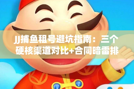 JJ捕鱼租号避坑指南：三个硬核渠道对比+合同暗雷排查全攻略
