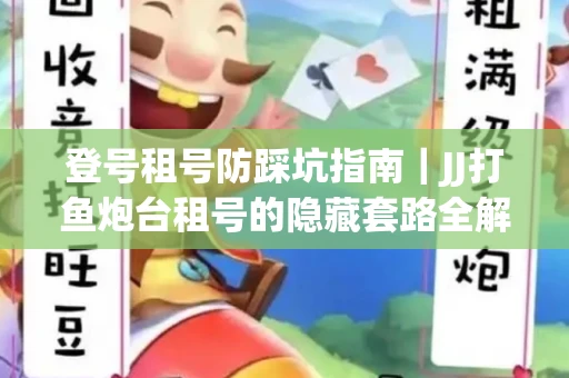 登号租号防踩坑指南｜JJ打鱼炮台租号的隐藏套路全解析