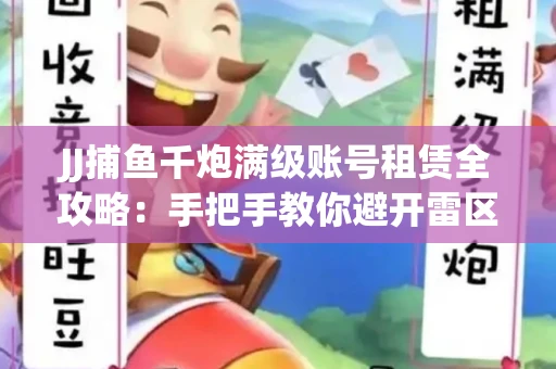 JJ捕鱼千炮满级账号租赁全攻略：手把手教你避开雷区拿顶级体验