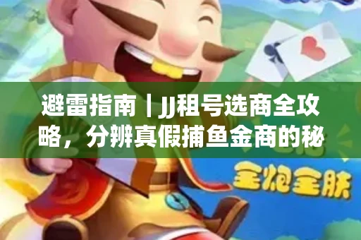 避雷指南｜JJ租号选商全攻略，分辨真假捕鱼金商的秘密
