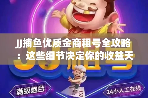 JJ捕鱼优质金商租号全攻略：这些细节决定你的收益天花板