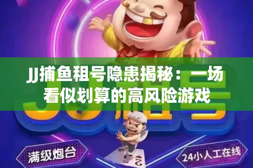 JJ捕鱼租号隐患揭秘：一场看似划算的高风险游戏