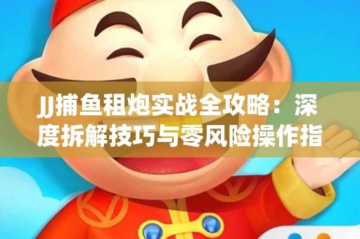 JJ捕鱼租炮实战全攻略：深度拆解技巧与零风险操作指南