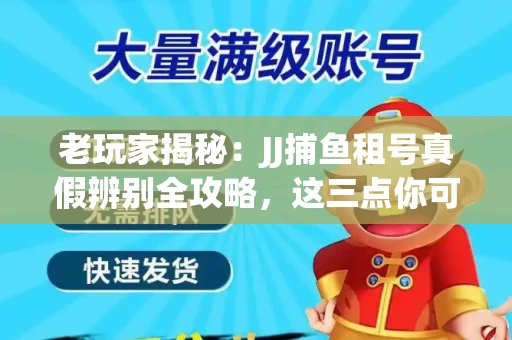 老玩家揭秘：JJ捕鱼租号真假辨别全攻略，这三点你可能从未注意