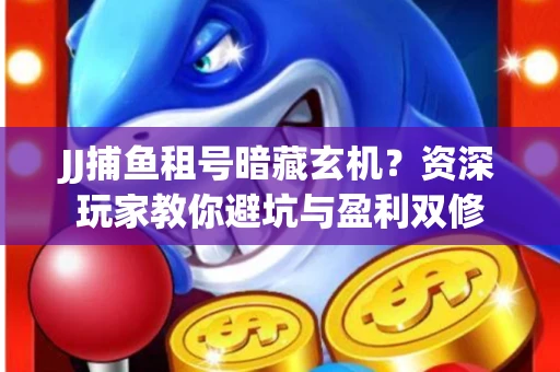 JJ捕鱼租号暗藏玄机？资深玩家教你避坑与盈利双修
