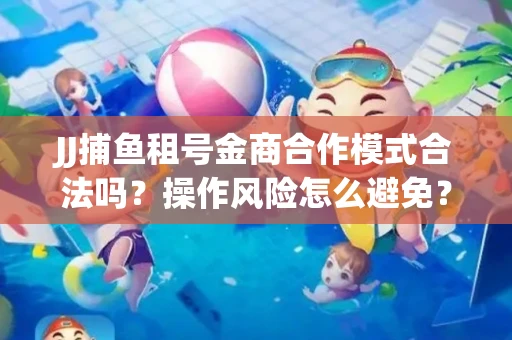 JJ捕鱼租号金商合作模式合法吗？操作风险怎么避免？高胜率攻略速看