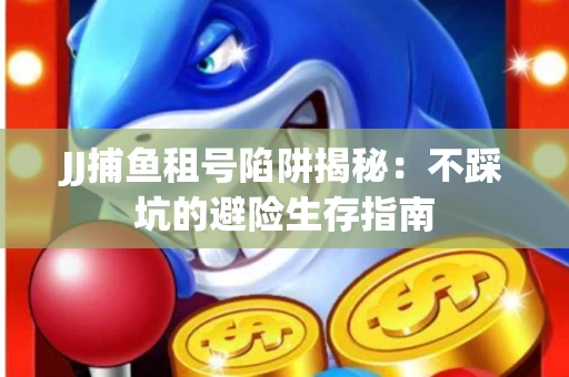 JJ捕鱼租号陷阱揭秘：不踩坑的避险生存指南