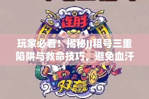 玩家必看！揭秘JJ租号三重陷阱与救命技巧，避免血汗钱打水漂