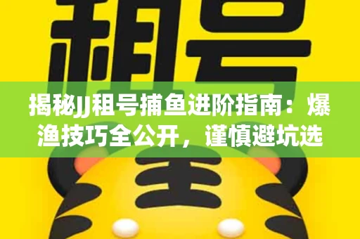 揭秘JJ租号捕鱼进阶指南：爆渔技巧全公开，谨慎避坑选金商！
