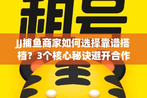 JJ捕鱼商家如何选择靠谱搭档？3个核心秘诀避开合作雷区