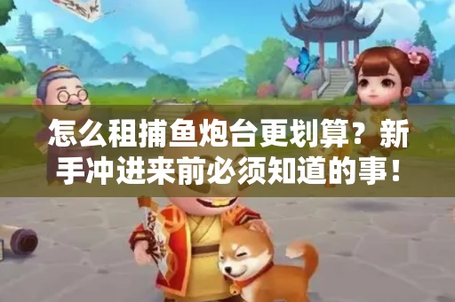 怎么租捕鱼炮台更划算？新手冲进来前必须知道的事！