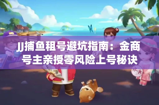JJ捕鱼租号避坑指南：金商号主亲授零风险上号秘诀