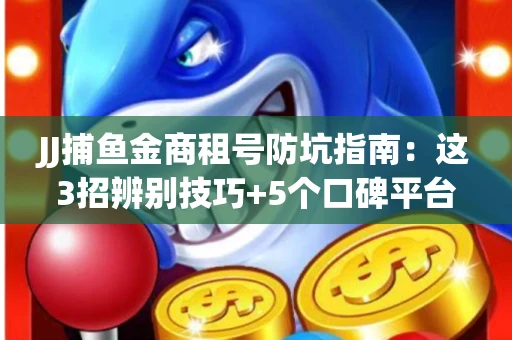 JJ捕鱼金商租号防坑指南：这3招辨别技巧+5个口碑平台全解析