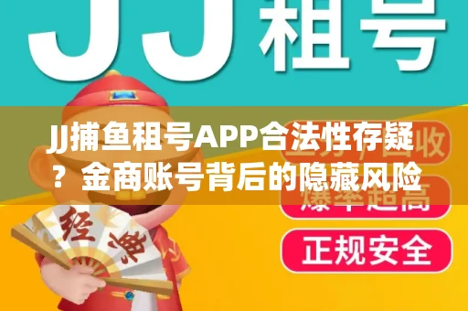 JJ捕鱼租号APP合法性存疑？金商账号背后的隐藏风险揭秘