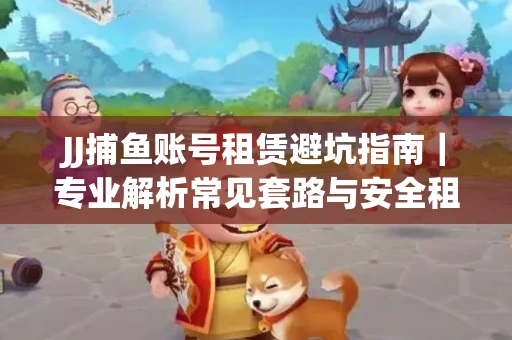 JJ捕鱼账号租赁避坑指南｜专业解析常见套路与安全租号法则