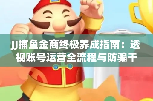 JJ捕鱼金商终极养成指南：透视账号运营全流程与防骗干货技巧