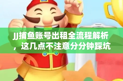 JJ捕鱼账号出租全流程解析，这几点不注意分分钟踩坑