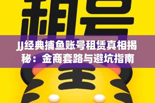 JJ经典捕鱼账号租赁真相揭秘：金商套路与避坑指南