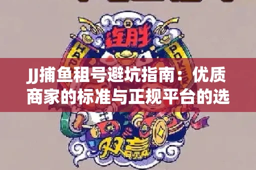 JJ捕鱼租号避坑指南：优质商家的标准与正规平台的选择策略