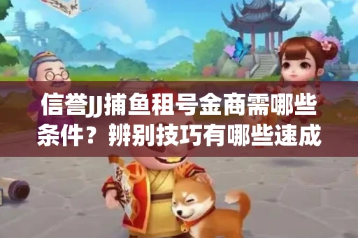 信誉JJ捕鱼租号金商需哪些条件？辨别技巧有哪些速成避坑指南