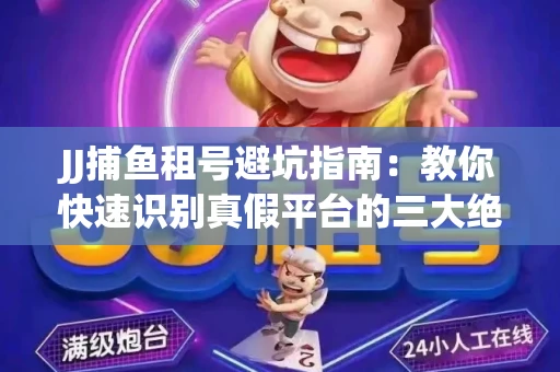 JJ捕鱼租号避坑指南：教你快速识别真假平台的三大绝招