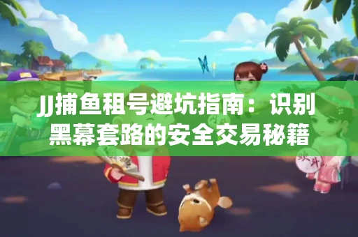 JJ捕鱼租号避坑指南：识别黑幕套路的安全交易秘籍