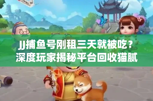 JJ捕鱼号刚租三天就被吃？深度玩家揭秘平台回收猫腻！