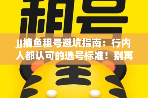 JJ捕鱼租号避坑指南：行内人都认可的选号标准！别再踩雷