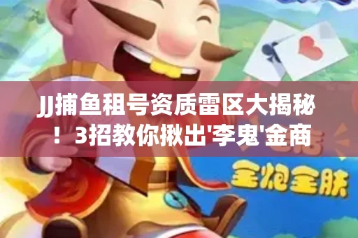 JJ捕鱼租号资质雷区大揭秘！3招教你揪出'李鬼'金商