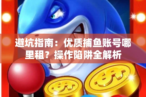 避坑指南：优质捕鱼账号哪里租？操作陷阱全解析