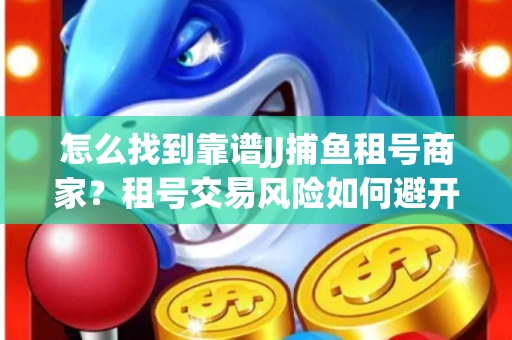 怎么找到靠谱JJ捕鱼租号商家？租号交易风险如何避开？选择技巧收好！