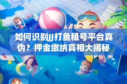如何识别JJ打鱼租号平台真伪？押金缴纳真相大揭秘