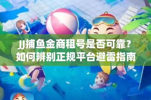 JJ捕鱼金商租号是否可靠？如何辨别正规平台避雷指南