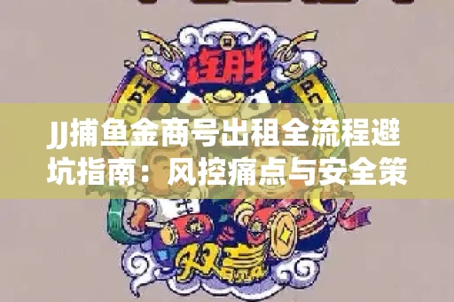 JJ捕鱼金商号出租全流程避坑指南：风控痛点与安全策略拆解