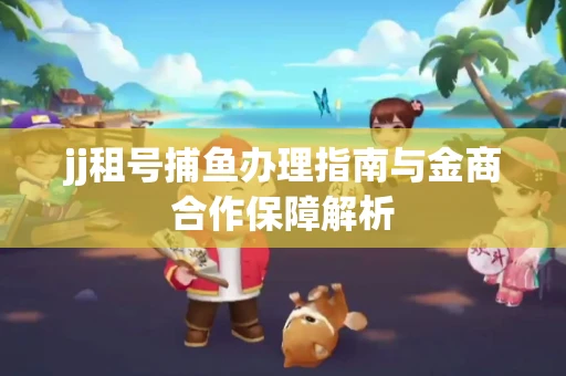 jj租号捕鱼办理指南与金商合作保障解析