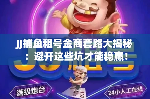 JJ捕鱼租号金商套路大揭秘：避开这些坑才能稳赢！