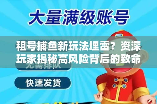 租号捕鱼新玩法埋雷？资深玩家揭秘高风险背后的致命漏洞