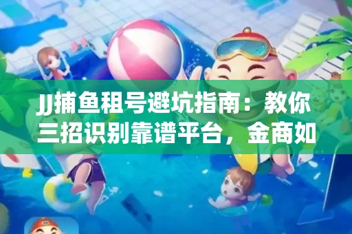 JJ捕鱼租号避坑指南：教你三招识别靠谱平台，金商如何玩转资金安全锁