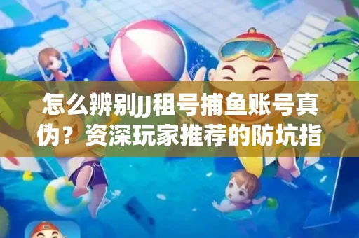 怎么辨别JJ租号捕鱼账号真伪？资深玩家推荐的防坑指南！