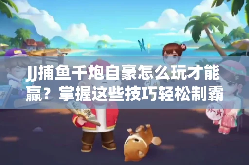 JJ捕鱼千炮自豪怎么玩才能赢？掌握这些技巧轻松制霸