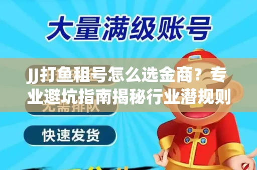 JJ打鱼租号怎么选金商？专业避坑指南揭秘行业潜规则