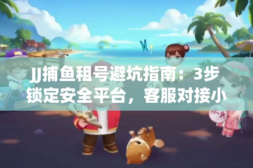 JJ捕鱼租号避坑指南：3步锁定安全平台，客服对接小技巧全公开