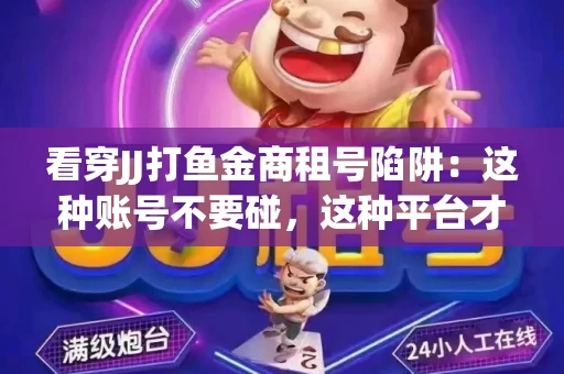 看穿JJ打鱼金商租号陷阱：这种账号不要碰，这种平台才靠谱